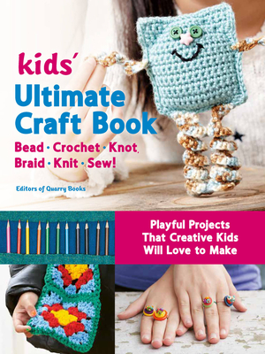 Kids' Ultimate Craft Book: Bead, Crochet, Knot, Braid, Knit, Sew! - Playful Projects That Creative Kids Will Love to Make - Editors Of Quarry Books