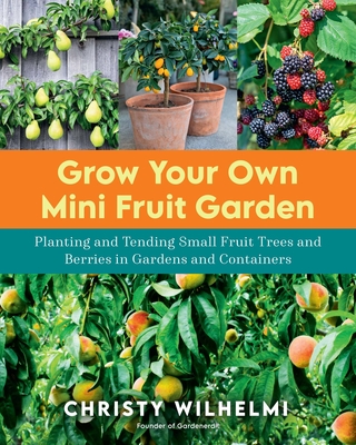 Grow Your Own Mini Fruit Garden: Planting and Tending Small Fruit Trees and Berries in Gardens and Containers - Christy Wilhelmi