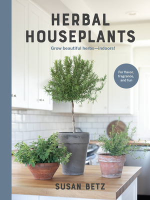 Herbal Houseplants: Grow Beautiful Herbs - Indoors! for Flavor, Fragrance, and Fun - Susan Betz