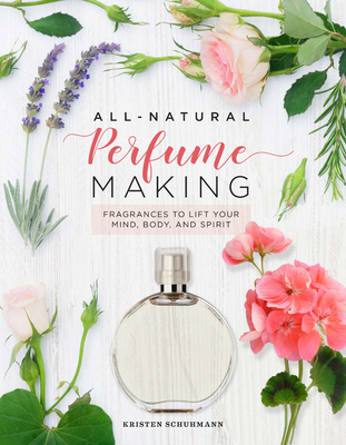 All-Natural Perfume Making: Fragrances to Lift Your Mind, Body, and Spirit - Kristen Schuhmann