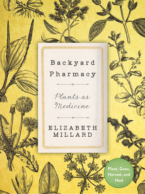 Backyard Pharmacy: Plants as Medicine - Plant, Grow, Harvest, and Heal - Elizabeth Millard
