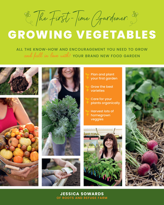 The First-Time Gardener: Growing Vegetables: All the Know-How and Encouragement You Need to Grow - And Fall in Love With! - Your Brand New Food Garden - Jessica Sowards