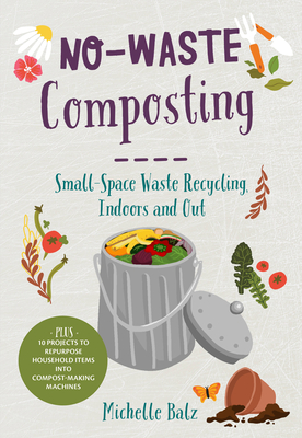No-Waste Composting: Small-Space Waste Recycling, Indoors and Out. Plus, 10 Projects to Repurpose Household Items Into Compost-Making Machi - Michelle Balz