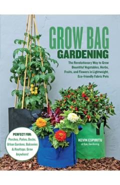 Grow Bag Gardening: The Revolutionary Way to Grow Bountiful Vegetables, Herbs, Fruits, and Flowers in Lightweight, Eco-Friendly Fabric Pot - Kevin Espiritu