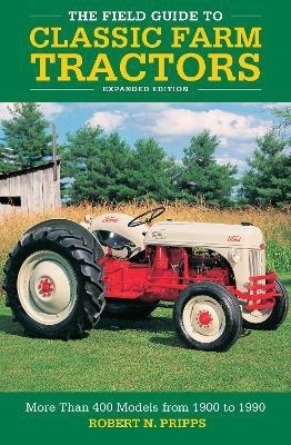 The Field Guide to Classic Farm Tractors, Expanded Edition: More Than 400 Models from 1900 to 1990 - Robert N. Pripps