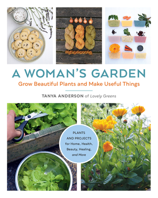 A Woman's Garden: Grow Beautiful Plants and Make Useful Things - Plants and Projects for Home, Health, Beauty, Healing, and More - Tanya Anderson