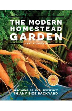 The Modern Homestead Garden: Growing Self-Sufficiency in Any Size Backyard - Gary Pilarchik