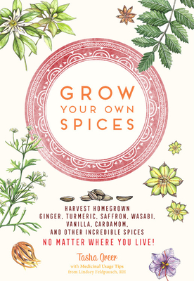 Grow Your Own Spices: Harvest Homegrown Ginger, Turmeric, Saffron, Wasabi, Vanilla, Cardamom, and Other Incredible Spices -- No Matter Where - Tasha Greer