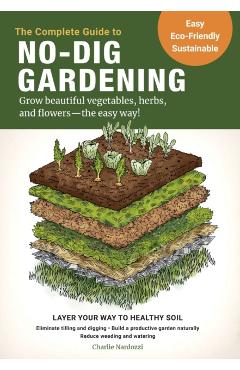 The Complete Guide to No-Dig Gardening: Grow Beautiful Vegetables, Herbs, and Flowers - The Easy Way! Layer Your Way to Healthy Soil-Eliminate Tilling - Charlie Nardozzi