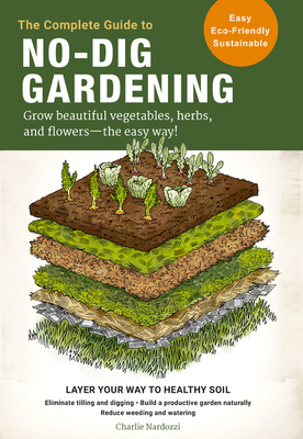 The Complete Guide to No-Dig Gardening: Grow Beautiful Vegetables, Herbs, and Flowers - The Easy Way! Layer Your Way to Healthy Soil-Eliminate Tilling - Charlie Nardozzi