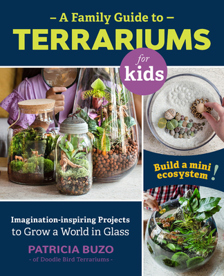 A Family Guide to Terrariums for Kids: Imagination-Inspiring Projects to Grow a World in Glass - Build a Mini Ecosystem! - Patricia Buzo