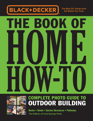 Black & Decker the Book of Home How-To Complete Photo Guide to Outdoor Building: Decks - Sheds - Garden Structures - Pathways - Editors Of Cool Springs Press