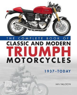 The Complete Book of Classic and Modern Triumph Motorcycles 1937-Today - Ian Falloon