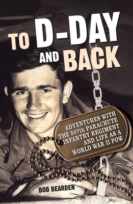To D-Day and Back: Adventures with the 507th Parachute Infantry Regiment and Life as a World War II Pow: A Memoir - Bob Bearden
