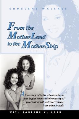 From the Motherland to the Mothership: A True Story of Twins Who Reunite, as One Begins an Incredible Odyssey of Interaction with Extraterrestrials fr - Shurlene Wallace