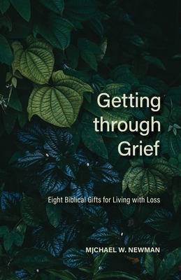 Getting Through Grief: Eight Biblical Gifts for Living with Loss - Michael W. Newman