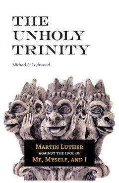 Poza produsului The Unholy Trinity: Martin Luther Against the Idol of Me, Myself, and I - Michael A. Lockwood