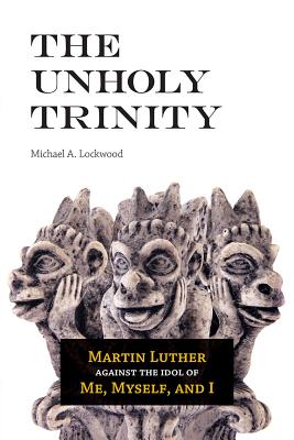 The Unholy Trinity: Martin Luther Against the Idol of Me, Myself, and I - Michael A. Lockwood