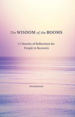 The Wisdom of the Rooms: 12 Months of Reflections for People in Recovery - Anonymous Author