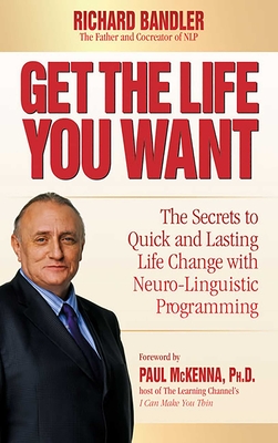 Get the Life You Want: The Secrets to Quick and Lasting Life Change with Neuro-Linguistic Programming - Richard Bandler