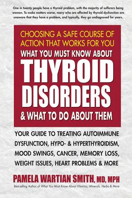 What You Must Know about Thyroid Disorders and What to Do about Them: Your Guide to Treating Autoimmune Dysfunction, Hypo- And Hyperthyroidism, Mood S - Pamela Wartian Smith