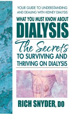 What You Must Know about Dialysis: Ten Secrets to Surviving and Thriving on Dialysis - Rich Snyder