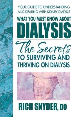 What You Must Know about Dialysis: Ten Secrets to Surviving and Thriving on Dialysis - Rich Snyder