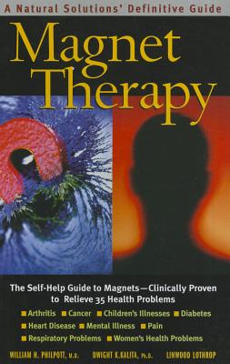 Magnet Therapy, Second Edition: The Self-Help Guide to Magnets--Clinically Proven to Relieve 35 Health Problems - William H. Philpott