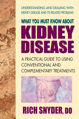 What You Must Know about Kidney Disease: A Practical Guide to Using Conventional and Complementary Treatments - Rich Snyder