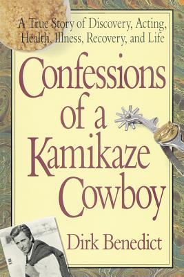 Confessions of a Kamikaze Cowboy: A True Story of Discovery, Acting, Health, Illness, Recovery, and Life - Dirk Benedict