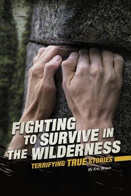 Fighting to Survive in the Wilderness: Terrifying True Stories - Eric Mark Braun