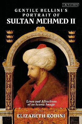 Gentile Bellini's Portrait of Sultan Mehmed II: Lives and Afterlives of an Iconic Image - Elizabeth Rodini