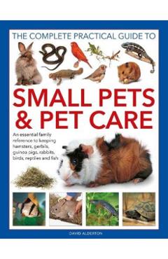 The Complete Practical Guide to Small Pets and Pet Care: An Essential Family Reference to Keeping Hamsters, Gerbils, Guinea Pigs, Rabbits, Birds, Rept - David Alderton