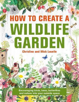 How to Create a Wildlife Garden: Bringing Nature In: What to Plant Where - Christine And Mick Lavelle