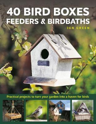 40 Bird Boxes, Feeders & Birdbaths: Practical Projects to Turn Your Garden Into a Haven for Birds - Jen Green