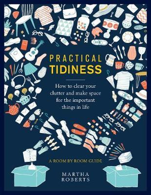 Practical Tidiness: How to Clear Your Clutter and Make Space for the Important Things in Life, a Room by Room Guide - Martha Roberts