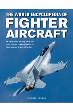 The World Encyclopedia of Fighter Aircraft: An Illustrated History from the Early Planes of World War I to the Supersonic Jets of Today - Francis Crosby