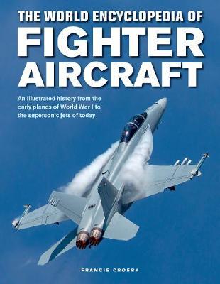 The World Encyclopedia of Fighter Aircraft: An Illustrated History from the Early Planes of World War I to the Supersonic Jets of Today - Francis Crosby