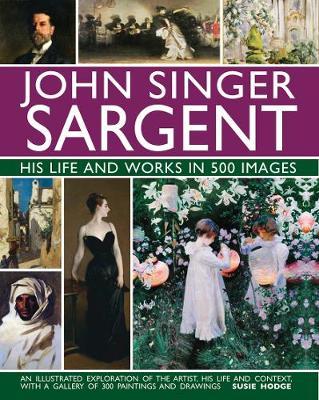 John Singer Sargent: His Life and Works in 500 Images: An Illustrated Exploration of the Artist, His Life and Context, with a Gallery of 300 Paintings - Susie Hodge
