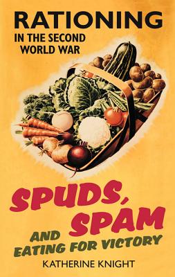 Spuds, Spam and Eating for Victory: Rationing in the Second World War - Katherine Knight