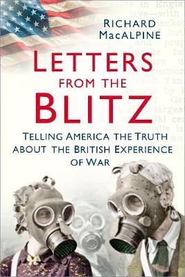 Letters from the Blitz: Telling America the Truth about the British Experience of War - Richard Macalpine