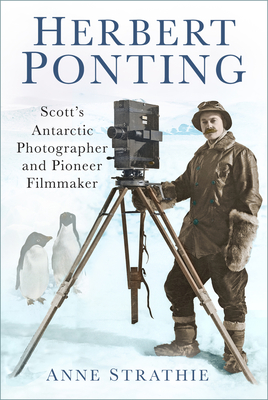 Herbert Ponting: Scott's Antarctic Photographer and Pioneer Filmmaker - Anne Strathie