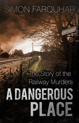A Dangerous Place: The Story of the Railway Murders - Simon Farquhar