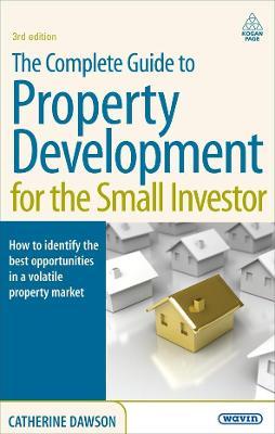 The Complete Guide to Property Development for the Small Investor: How to Identify the Best Opportunities in a Volatile Property Market - Catherine Dawson