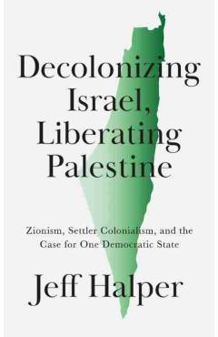 Decolonizing Israel, Liberating Palestine: Zionism, Settler Colonialism, and the Case for One Democratic State - Jeff Halper