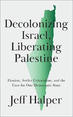 Decolonizing Israel, Liberating Palestine: Zionism, Settler Colonialism, and the Case for One Democratic State - Jeff Halper