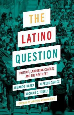 The Latino Question: Politics, Labouring Classes and the Next Left - Armando Ibarra