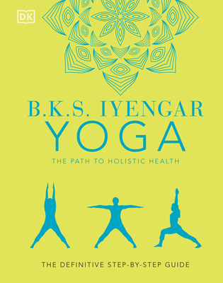 B.K.S. Iyengar Yoga the Path to Holistic Health: The Definitive Step-By-Step Guide - B. K. S. Iyengar