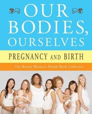 Our Bodies, Ourselves: Pregnancy and Birth - Boston Women's Health Book Collective