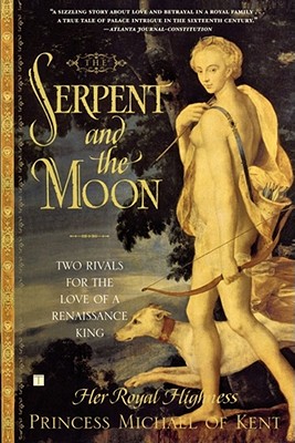 The Serpent and the Moon: Two Rivals for the Love of a Renaissance King - Her Royal High Princess Michael Of Kent